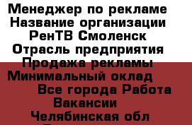 Менеджер по рекламе › Название организации ­ РенТВ Смоленск › Отрасль предприятия ­ Продажа рекламы › Минимальный оклад ­ 50 000 - Все города Работа » Вакансии   . Челябинская обл.,Трехгорный г.